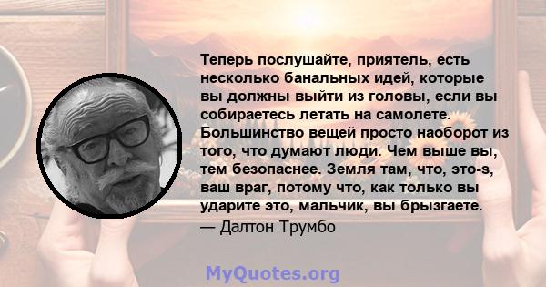 Теперь послушайте, приятель, есть несколько банальных идей, которые вы должны выйти из головы, если вы собираетесь летать на самолете. Большинство вещей просто наоборот из того, что думают люди. Чем выше вы, тем