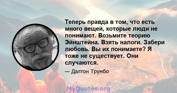 Теперь правда в том, что есть много вещей, которые люди не понимают. Возьмите теорию Эйнштейна. Взять налоги. Забери любовь. Вы их понимаете? Я тоже не существует. Они случаются.