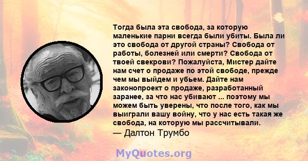 Тогда была эта свобода, за которую маленькие парни всегда были убиты. Была ли это свобода от другой страны? Свобода от работы, болезней или смерти? Свобода от твоей свекрови? Пожалуйста, Мистер дайте нам счет о продаже