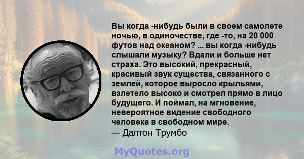 Вы когда -нибудь были в своем самолете ночью, в одиночестве, где -то, на 20 000 футов над океаном? ... вы когда -нибудь слышали музыку? Вдали и больше нет страха. Это высокий, прекрасный, красивый звук существа,