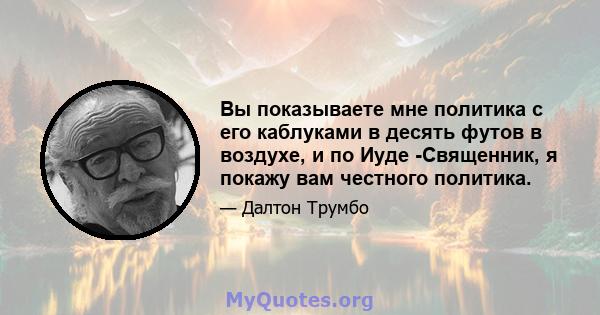 Вы показываете мне политика с его каблуками в десять футов в воздухе, и по Иуде -Священник, я покажу вам честного политика.