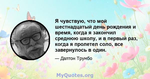 Я чувствую, что мой шестнадцатый день рождения и время, когда я закончил среднюю школу, и в первый раз, когда я пролетел соло, все завернулось в один.