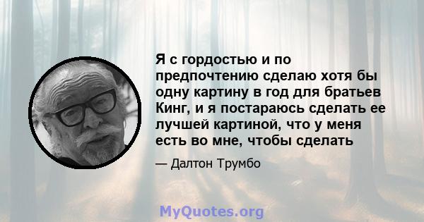 Я с гордостью и по предпочтению сделаю хотя бы одну картину в год для братьев Кинг, и я постараюсь сделать ее лучшей картиной, что у меня есть во мне, чтобы сделать