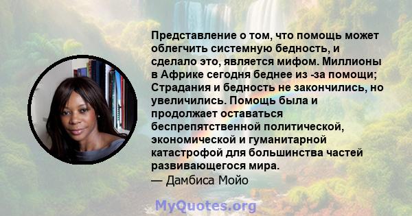 Представление о том, что помощь может облегчить системную бедность, и сделало это, является мифом. Миллионы в Африке сегодня беднее из -за помощи; Страдания и бедность не закончились, но увеличились. Помощь была и