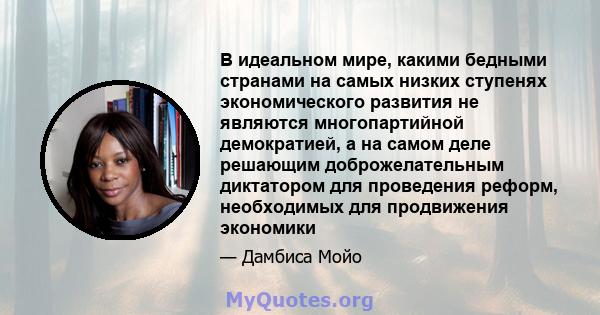 В идеальном мире, какими бедными странами на самых низких ступенях экономического развития не являются многопартийной демократией, а на самом деле решающим доброжелательным диктатором для проведения реформ, необходимых