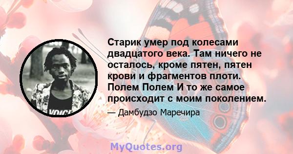 Старик умер под колесами двадцатого века. Там ничего не осталось, кроме пятен, пятен крови и фрагментов плоти. Полем Полем И то же самое происходит с моим поколением.