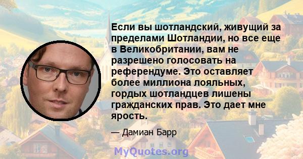 Если вы шотландский, живущий за пределами Шотландии, но все еще в Великобритании, вам не разрешено голосовать на референдуме. Это оставляет более миллиона лояльных, гордых шотландцев лишены гражданских прав. Это дает