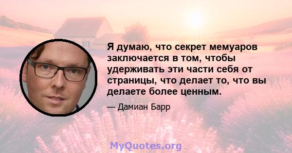 Я думаю, что секрет мемуаров заключается в том, чтобы удерживать эти части себя от страницы, что делает то, что вы делаете более ценным.