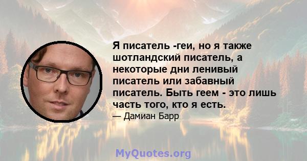 Я писатель -геи, но я также шотландский писатель, а некоторые дни ленивый писатель или забавный писатель. Быть геем - это лишь часть того, кто я есть.