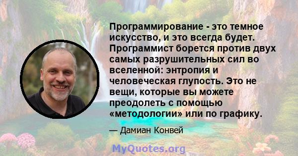 Программирование - это темное искусство, и это всегда будет. Программист борется против двух самых разрушительных сил во вселенной: энтропия и человеческая глупость. Это не вещи, которые вы можете преодолеть с помощью