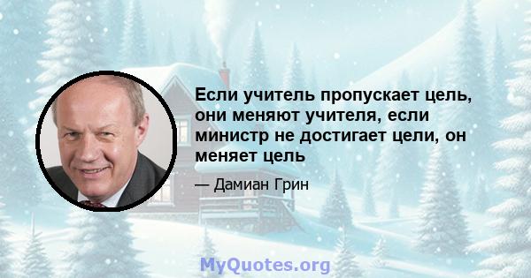 Если учитель пропускает цель, они меняют учителя, если министр не достигает цели, он меняет цель