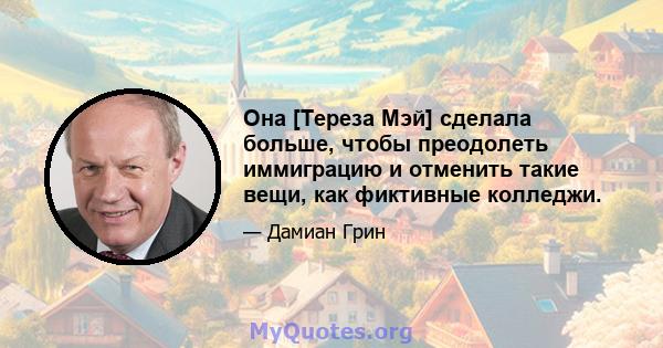 Она [Тереза ​​Мэй] сделала больше, чтобы преодолеть иммиграцию и отменить такие вещи, как фиктивные колледжи.