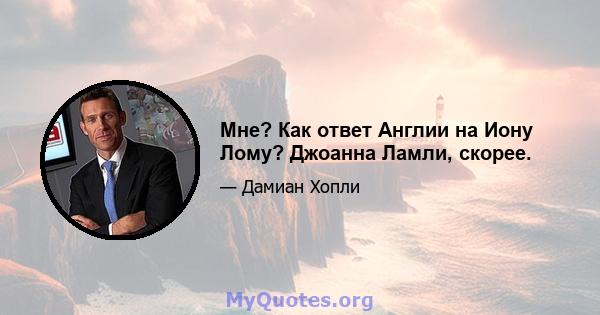 Мне? Как ответ Англии на Иону Лому? Джоанна Ламли, скорее.