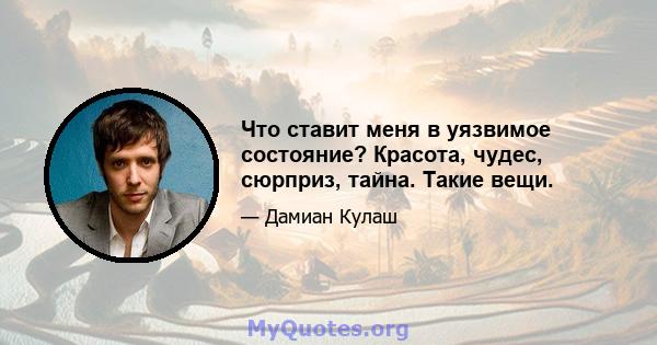 Что ставит меня в уязвимое состояние? Красота, чудес, сюрприз, тайна. Такие вещи.