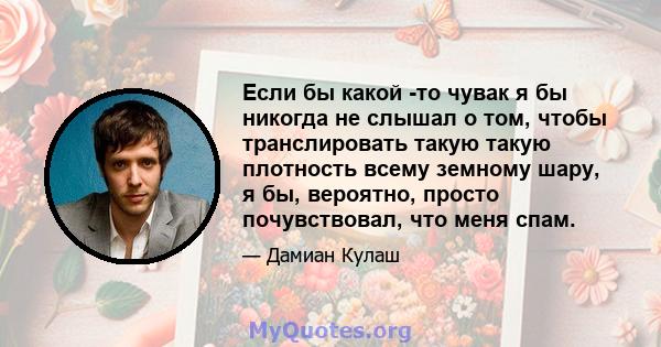 Если бы какой -то чувак я бы никогда не слышал о том, чтобы транслировать такую ​​такую ​​плотность всему земному шару, я бы, вероятно, просто почувствовал, что меня спам.