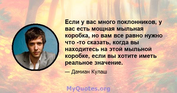 Если у вас много поклонников, у вас есть мощная мыльная коробка, но вам все равно нужно что -то сказать, когда вы находитесь на этой мыльной коробке, если вы хотите иметь реальное значение.