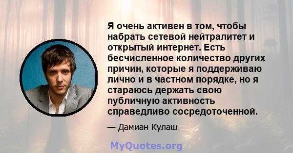 Я очень активен в том, чтобы набрать сетевой нейтралитет и открытый интернет. Есть бесчисленное количество других причин, которые я поддерживаю лично и в частном порядке, но я стараюсь держать свою публичную активность