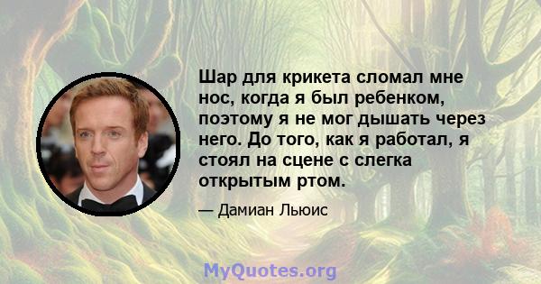 Шар для крикета сломал мне нос, когда я был ребенком, поэтому я не мог дышать через него. До того, как я работал, я стоял на сцене с слегка открытым ртом.