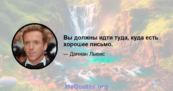 Вы должны идти туда, куда есть хорошее письмо.