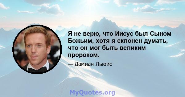 Я не верю, что Иисус был Сыном Божьим, хотя я склонен думать, что он мог быть великим пророком.