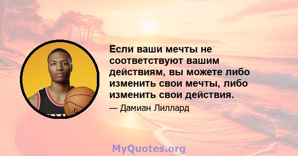 Если ваши мечты не соответствуют вашим действиям, вы можете либо изменить свои мечты, либо изменить свои действия.