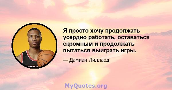 Я просто хочу продолжать усердно работать, оставаться скромным и продолжать пытаться выиграть игры.