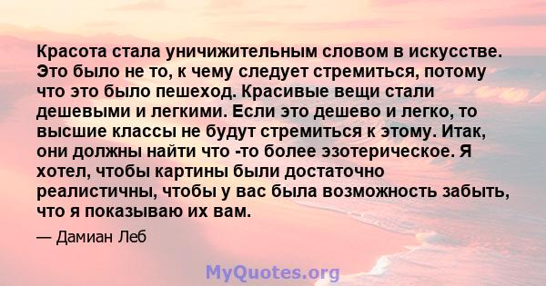 Красота стала уничижительным словом в искусстве. Это было не то, к чему следует стремиться, потому что это было пешеход. Красивые вещи стали дешевыми и легкими. Если это дешево и легко, то высшие классы не будут