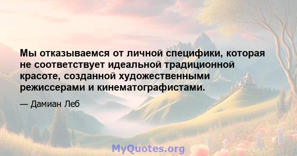 Мы отказываемся от личной специфики, которая не соответствует идеальной традиционной красоте, созданной художественными режиссерами и кинематографистами.