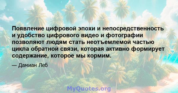 Появление цифровой эпохи и непосредственность и удобство цифрового видео и фотографии позволяют людям стать неотъемлемой частью цикла обратной связи, которая активно формирует содержание, которое мы кормим.