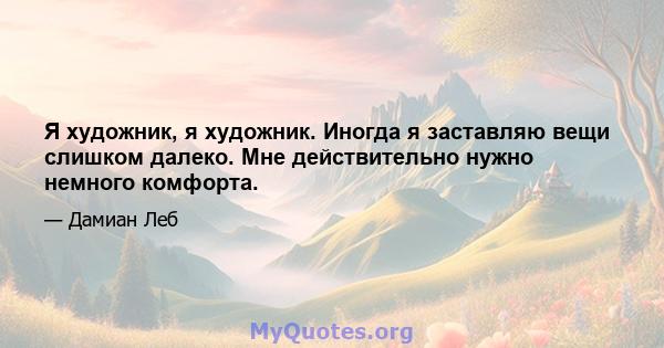 Я художник, я художник. Иногда я заставляю вещи слишком далеко. Мне действительно нужно немного комфорта.