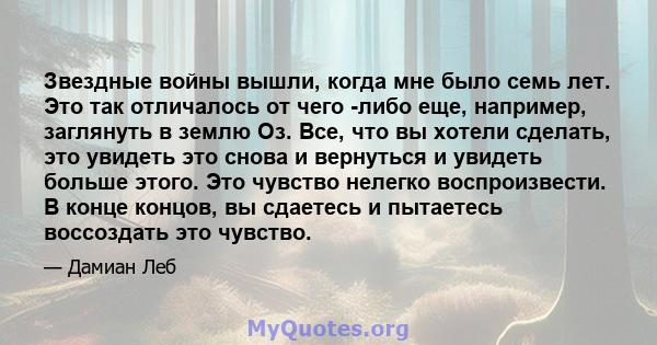 Звездные войны вышли, когда мне было семь лет. Это так отличалось от чего -либо еще, например, заглянуть в землю Оз. Все, что вы хотели сделать, это увидеть это снова и вернуться и увидеть больше этого. Это чувство