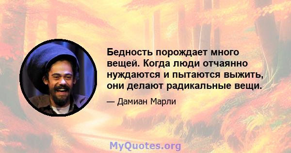 Бедность порождает много вещей. Когда люди отчаянно нуждаются и пытаются выжить, они делают радикальные вещи.