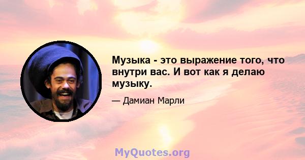 Музыка - это выражение того, что внутри вас. И вот как я делаю музыку.