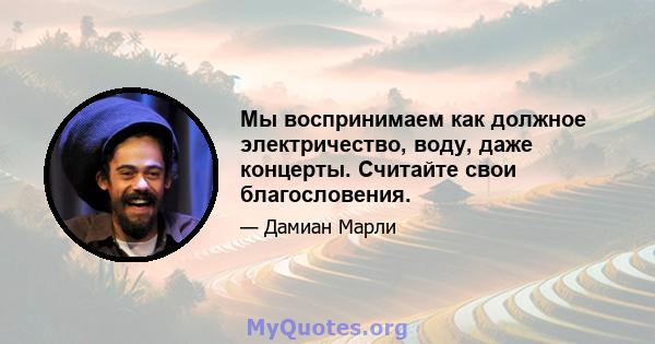 Мы воспринимаем как должное электричество, воду, даже концерты. Считайте свои благословения.