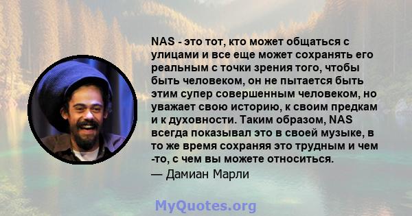 NAS - это тот, кто может общаться с улицами и все еще может сохранять его реальным с точки зрения того, чтобы быть человеком, он не пытается быть этим супер совершенным человеком, но уважает свою историю, к своим