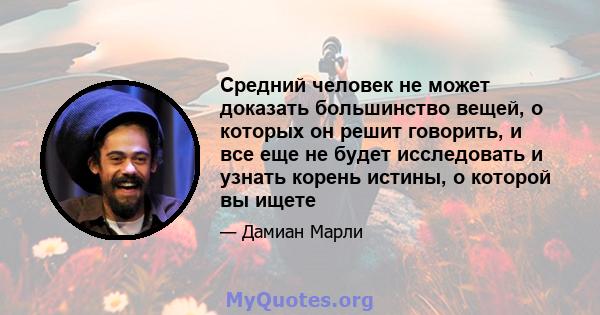 Средний человек не может доказать большинство вещей, о которых он решит говорить, и все еще не будет исследовать и узнать корень истины, о которой вы ищете