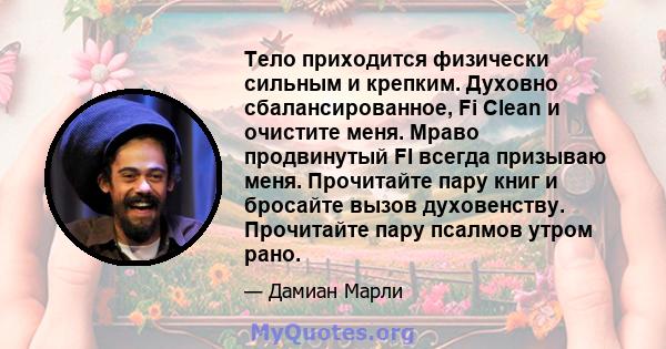 Тело приходится физически сильным и крепким. Духовно сбалансированное, Fi Clean и очистите меня. Мраво продвинутый FI всегда призываю меня. Прочитайте пару книг и бросайте вызов духовенству. Прочитайте пару псалмов