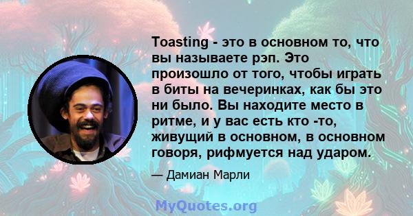 Toasting - это в основном то, что вы называете рэп. Это произошло от того, чтобы играть в биты на вечеринках, как бы это ни было. Вы находите место в ритме, и у вас есть кто -то, живущий в основном, в основном говоря,