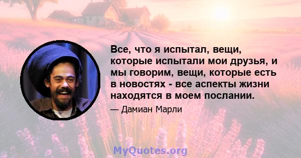 Все, что я испытал, вещи, которые испытали мои друзья, и мы говорим, вещи, которые есть в новостях - все аспекты жизни находятся в моем послании.