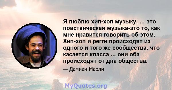 Я люблю хип-хоп музыку, ... это повстанческая музыка-это то, как мне нравится говорить об этом. Хип-хоп и регги происходят из одного и того же сообщества, что касается класса ... они оба происходят от дна общества.