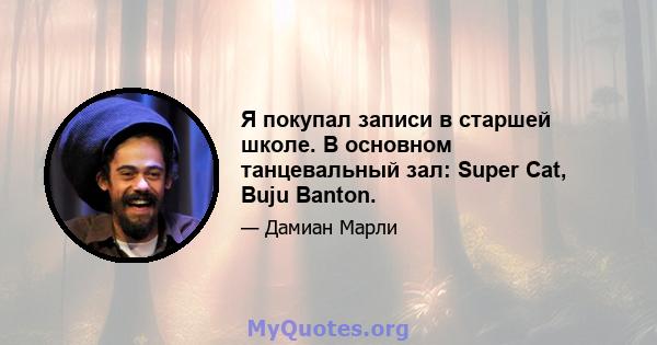 Я покупал записи в старшей школе. В основном танцевальный зал: Super Cat, Buju Banton.