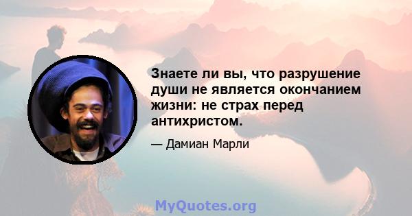 Знаете ли вы, что разрушение души не является окончанием жизни: не страх перед антихристом.