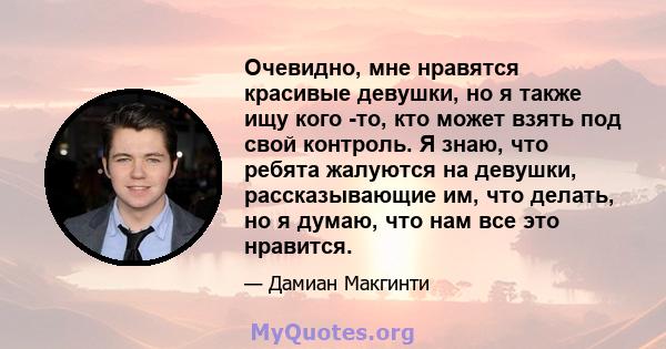 Очевидно, мне нравятся красивые девушки, но я также ищу кого -то, кто может взять под свой контроль. Я знаю, что ребята жалуются на девушки, рассказывающие им, что делать, но я думаю, что нам все это нравится.