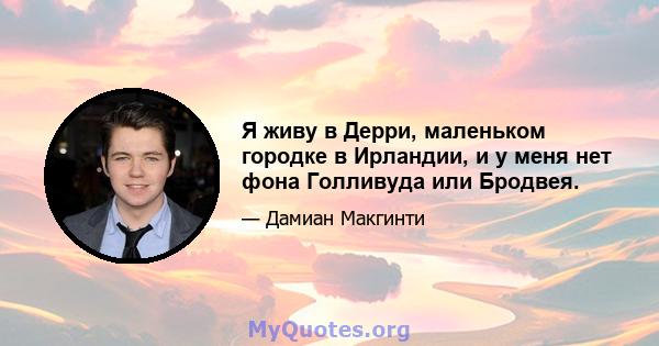 Я живу в Дерри, маленьком городке в Ирландии, и у меня нет фона Голливуда или Бродвея.