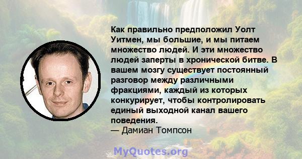 Как правильно предположил Уолт Уитмен, мы большие, и мы питаем множество людей. И эти множество людей заперты в хронической битве. В вашем мозгу существует постоянный разговор между различными фракциями, каждый из