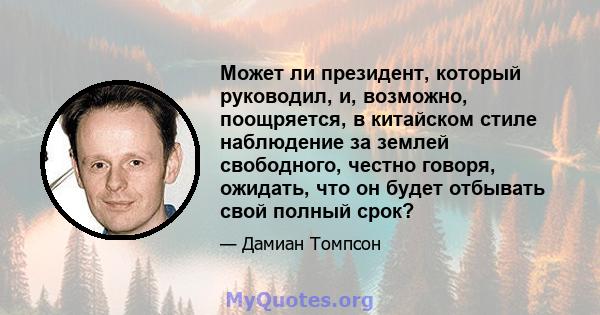 Может ли президент, который руководил, и, возможно, поощряется, в китайском стиле наблюдение за землей свободного, честно говоря, ожидать, что он будет отбывать свой полный срок?