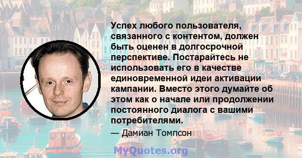 Успех любого пользователя, связанного с контентом, должен быть оценен в долгосрочной перспективе. Постарайтесь не использовать его в качестве единовременной идеи активации кампании. Вместо этого думайте об этом как о