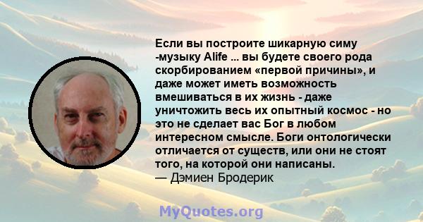 Если вы построите шикарную симу -музыку Alife ... вы будете своего рода скорбированием «первой причины», и даже может иметь возможность вмешиваться в их жизнь - даже уничтожить весь их опытный космос - но это не сделает 