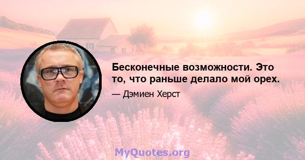 Бесконечные возможности. Это то, что раньше делало мой орех.