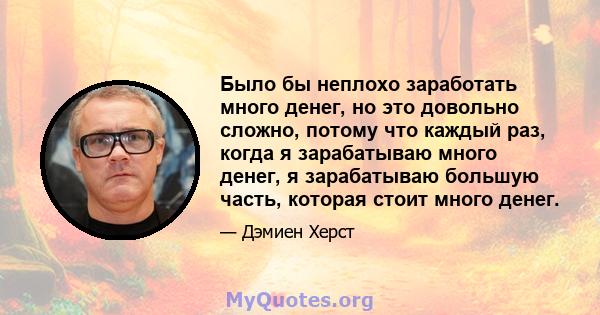 Было бы неплохо заработать много денег, но это довольно сложно, потому что каждый раз, когда я зарабатываю много денег, я зарабатываю большую часть, которая стоит много денег.